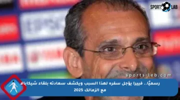 رسميًا.. فييرا يؤجل سفره لهذا السبب ويكشف سعادته بلقاء شيكابالا مع الزمالك 2025